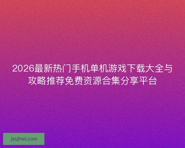 2026最新热门手机单机游戏下载大全与攻略推荐免费资源合集分享平台