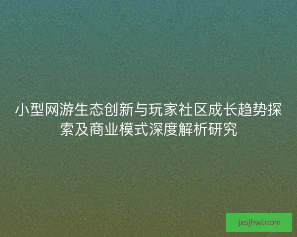 小型网游生态创新与玩家社区成长趋势探索及商业模式深度解析研究