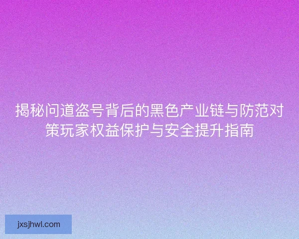 揭秘问道盗号背后的黑色产业链与防范对策玩家权益保护与安全提升指南