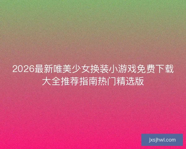 2026最新唯美少女换装小游戏免费下载大全推荐指南热门精选版
