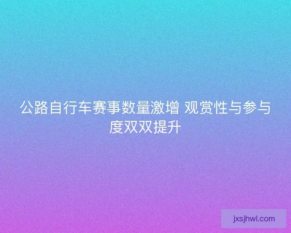 公路自行车赛事数量激增 观赏性与参与度双双提升