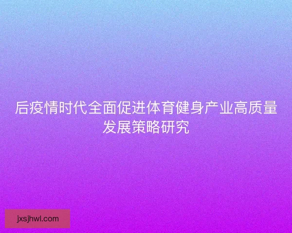 后疫情时代全面促进体育健身产业高质量发展策略研究