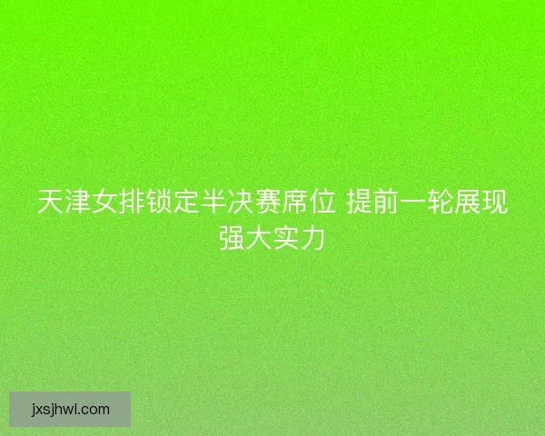 天津女排锁定半决赛席位 提前一轮展现强大实力