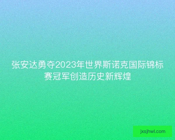张安达勇夺2023年世界斯诺克国际锦标赛冠军创造历史新辉煌