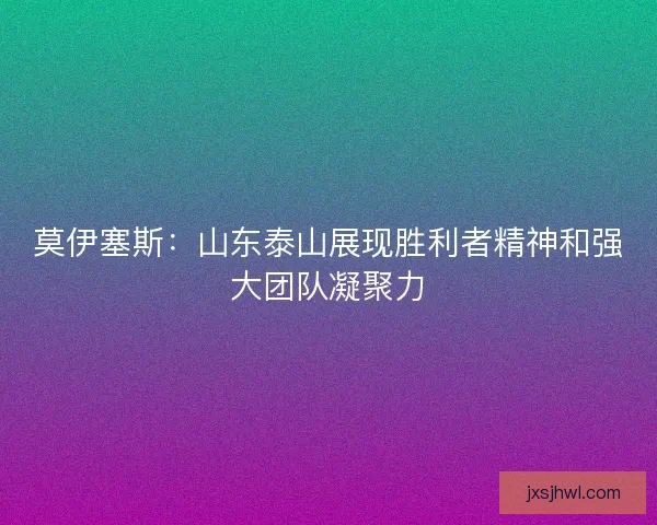 莫伊塞斯：山东泰山展现胜利者精神和强大团队凝聚力