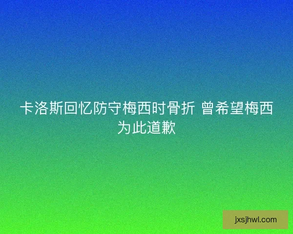 卡洛斯回忆防守梅西时骨折 曾希望梅西为此道歉