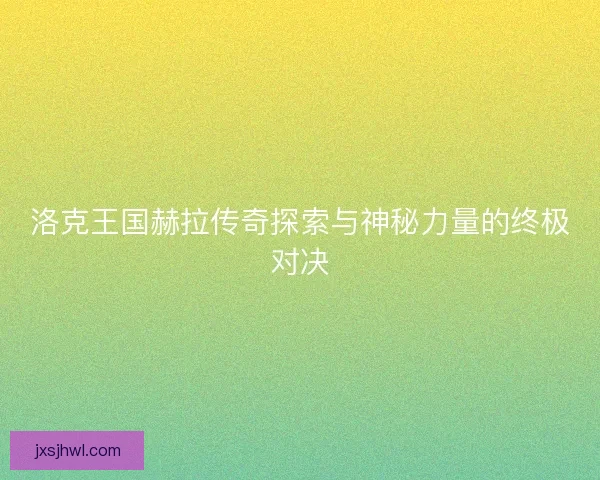 洛克王国赫拉传奇探索与神秘力量的终极对决