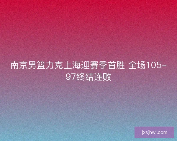 南京男篮力克上海迎赛季首胜 全场105-97终结连败