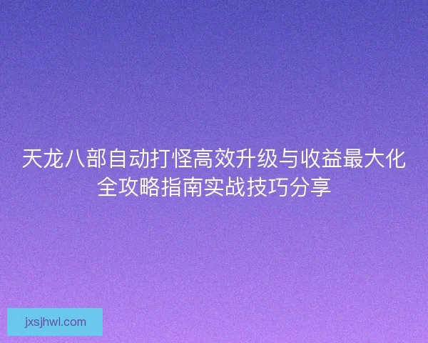天龙八部自动打怪高效升级与收益最大化全攻略指南实战技巧分享