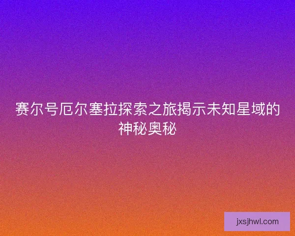 赛尔号厄尔塞拉探索之旅揭示未知星域的神秘奥秘