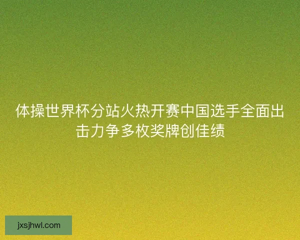 体操世界杯分站火热开赛中国选手全面出击力争多枚奖牌创佳绩